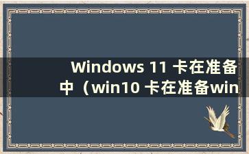 Windows 11 卡在准备中（win10 卡在准备windows 上）